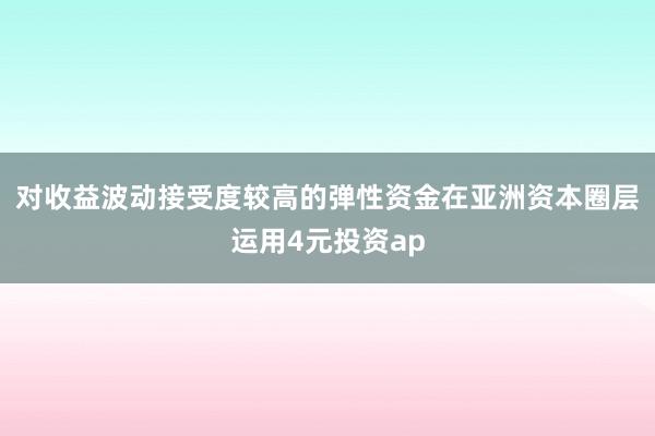 对收益波动接受度较高的弹性资金在亚洲资本圈层运用4元投资ap