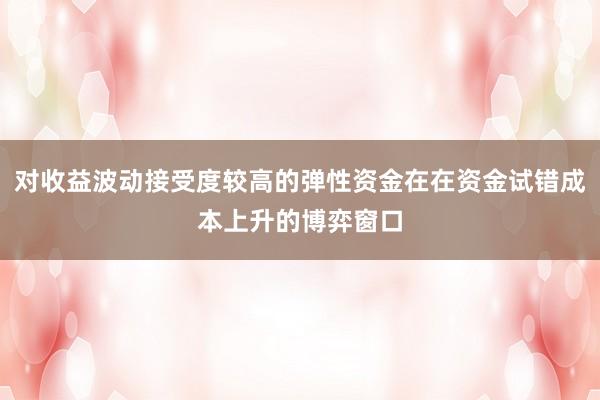 对收益波动接受度较高的弹性资金在在资金试错成本上升的博弈窗口