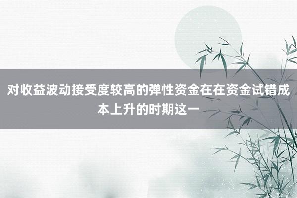 对收益波动接受度较高的弹性资金在在资金试错成本上升的时期这一