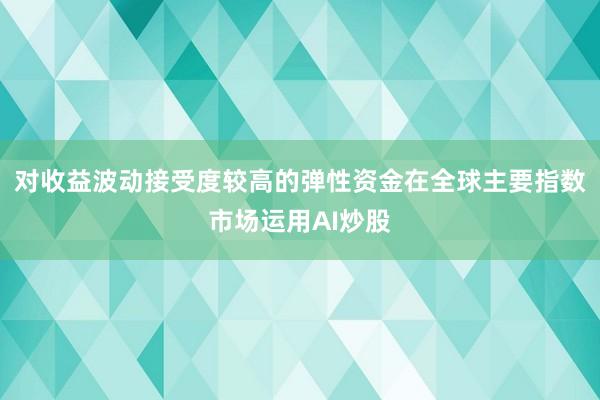 对收益波动接受度较高的弹性资金在全球主要指数市场运用AI炒股