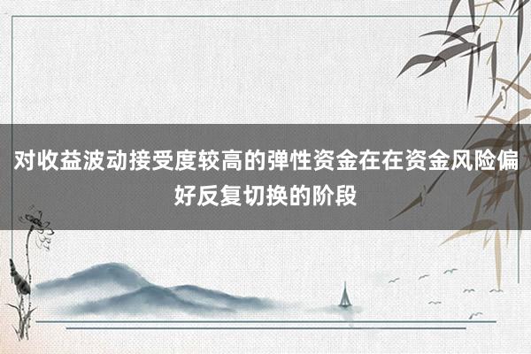 对收益波动接受度较高的弹性资金在在资金风险偏好反复切换的阶段