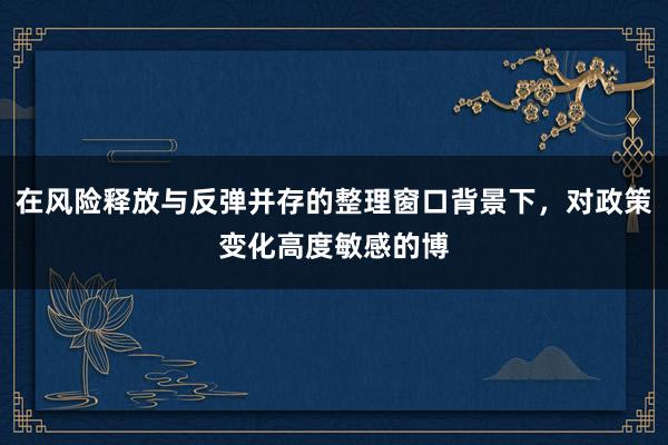 在风险释放与反弹并存的整理窗口背景下，对政策变化高度敏感的博