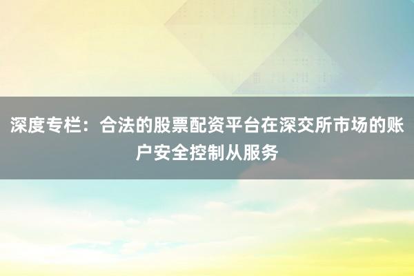 深度专栏：合法的股票配资平台在深交所市场的账户安全控制从服务