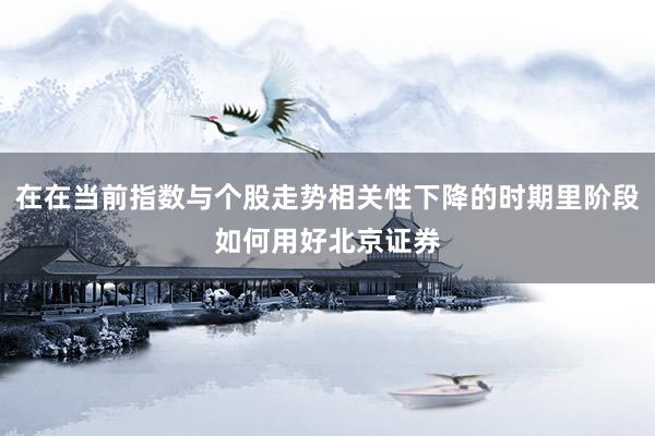 在在当前指数与个股走势相关性下降的时期里阶段如何用好北京证券