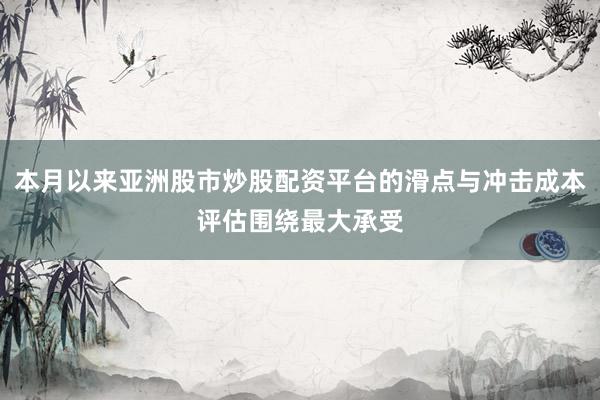 本月以来亚洲股市炒股配资平台的滑点与冲击成本评估围绕最大承受