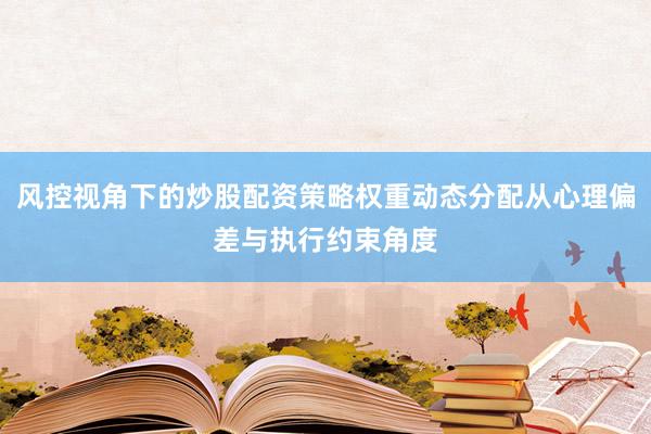 风控视角下的炒股配资策略权重动态分配从心理偏差与执行约束角度
