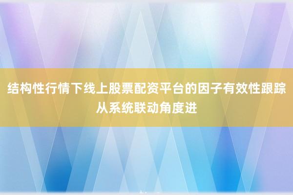 结构性行情下线上股票配资平台的因子有效性跟踪从系统联动角度进
