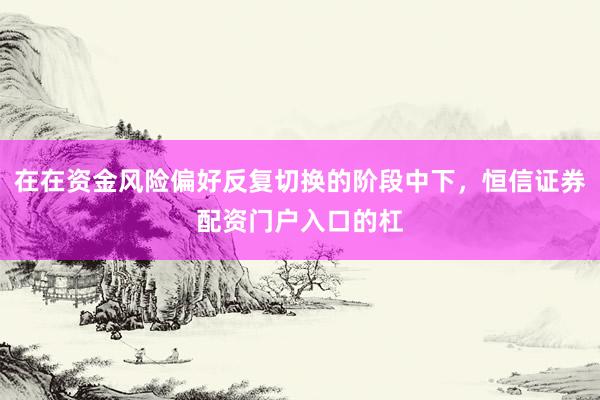 在在资金风险偏好反复切换的阶段中下,恒信证券配资门户入口的杠