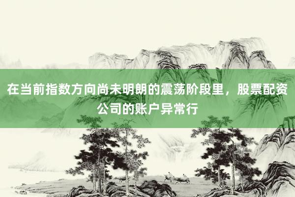 在当前指数方向尚未明朗的震荡阶段里，股票配资公司的账户异常行
