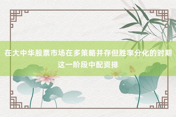 在大中华股票市场在多策略并存但胜率分化的时期这一阶段中配资排