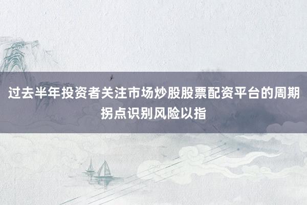 过去半年投资者关注市场炒股股票配资平台的周期拐点识别风险以指