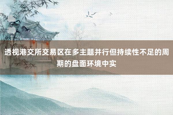透视港交所交易区在多主题并行但持续性不足的周期的盘面环境中实