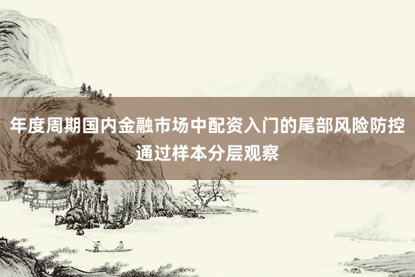 年度周期国内金融市场中配资入门的尾部风险防控通过样本分层观察