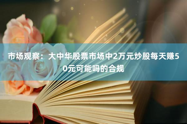 市场观察：大中华股票市场中2万元炒股每天赚50元可能吗的合规