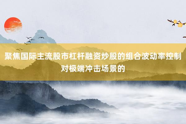 聚焦国际主流股市杠杆融资炒股的组合波动率控制对极端冲击场景的