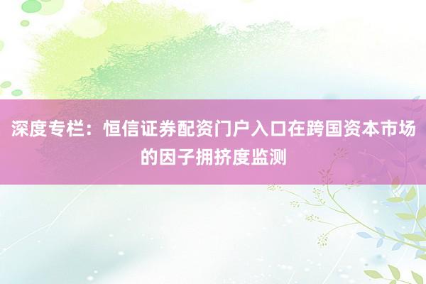 深度专栏:恒信证券配资门户入口在跨国资本市场的因子拥挤度监测
