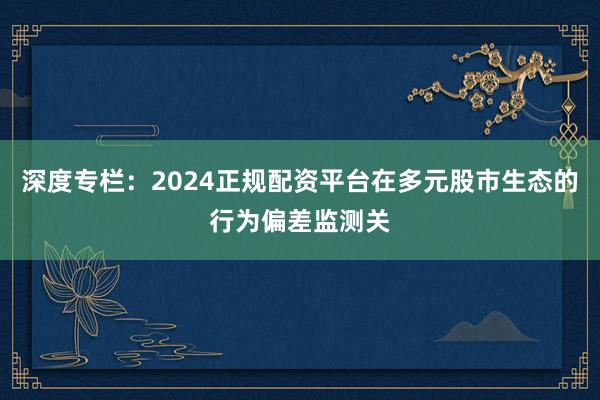 深度专栏：2024正规配资平台在多元股市生态的行为偏差监测关