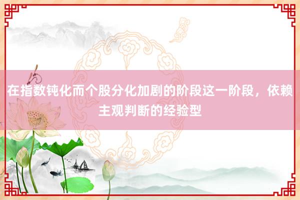 在指数钝化而个股分化加剧的阶段这一阶段，依赖主观判断的经验型