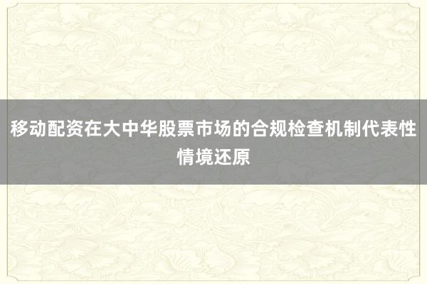 移动配资在大中华股票市场的合规检查机制代表性情境还原