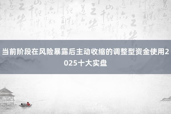 当前阶段在风险暴露后主动收缩的调整型资金使用2025十大实盘