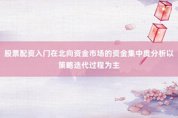 股票配资入门在北向资金市场的资金集中度分析以策略迭代过程为主