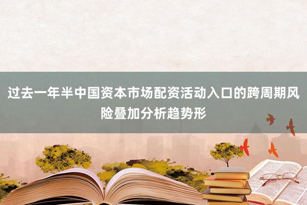 过去一年半中国资本市场配资活动入口的跨周期风险叠加分析趋势形