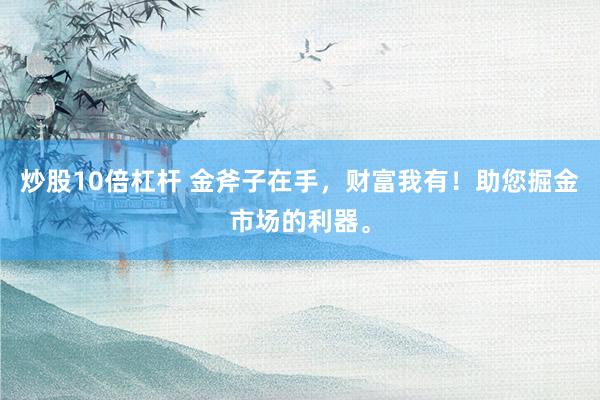 炒股10倍杠杆 金斧子在手，财富我有！助您掘金市场的利器。