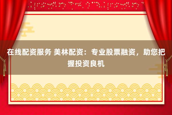 在线配资服务 美林配资：专业股票融资，助您把握投资良机