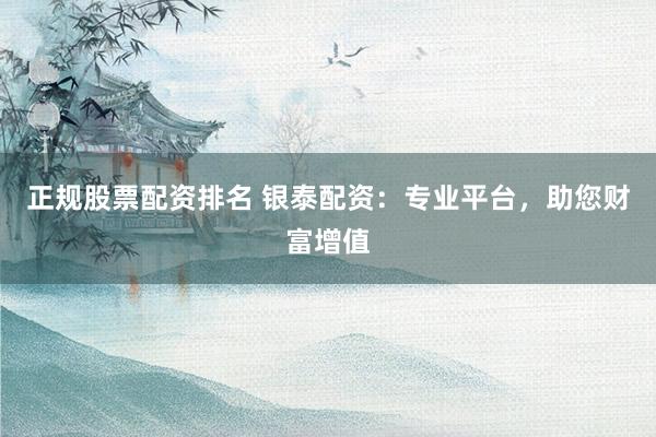 正规股票配资排名 银泰配资：专业平台，助您财富增值