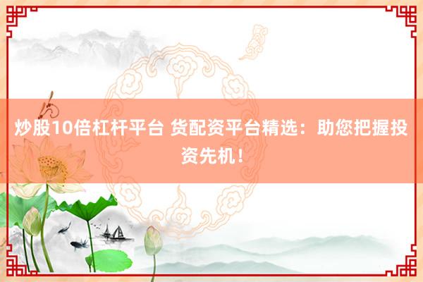 炒股10倍杠杆平台 货配资平台精选：助您把握投资先机！