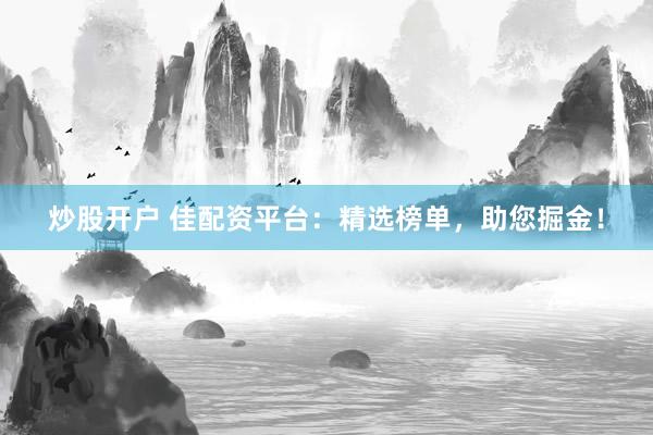 炒股开户 佳配资平台：精选榜单，助您掘金！