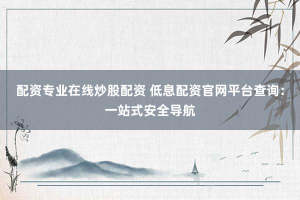 配资专业在线炒股配资 低息配资官网平台查询：一站式安全导航