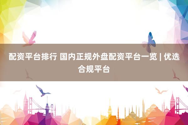 配资平台排行 国内正规外盘配资平台一览 | 优选合规平台
