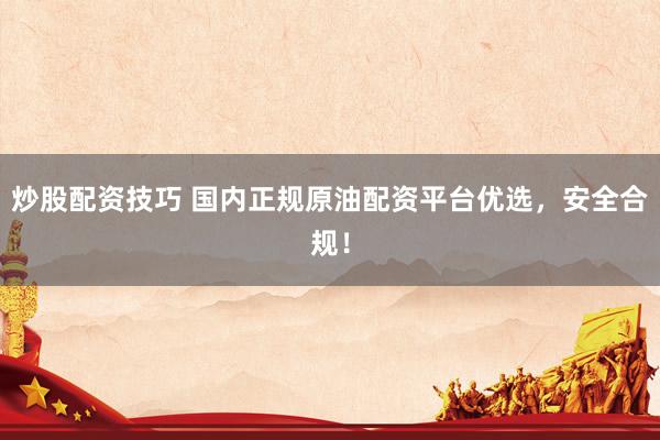 炒股配资技巧 国内正规原油配资平台优选，安全合规！