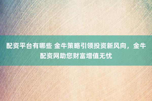 配资平台有哪些 金牛策略引领投资新风向，金牛配资网助您财富增值无忧