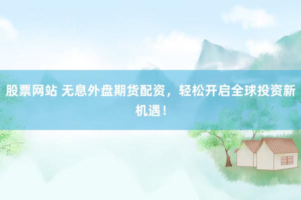 股票网站 无息外盘期货配资，轻松开启全球投资新机遇！