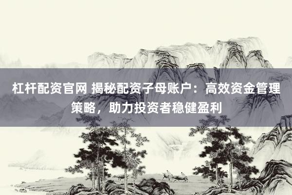 杠杆配资官网 揭秘配资子母账户：高效资金管理策略，助力投资者稳健盈利