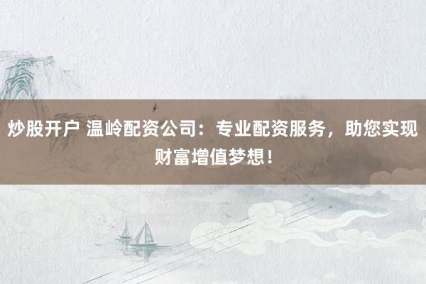 炒股开户 温岭配资公司：专业配资服务，助您实现财富增值梦想！