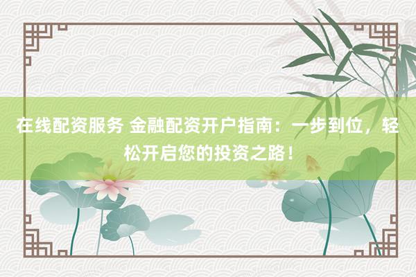 在线配资服务 金融配资开户指南：一步到位，轻松开启您的投资之路！