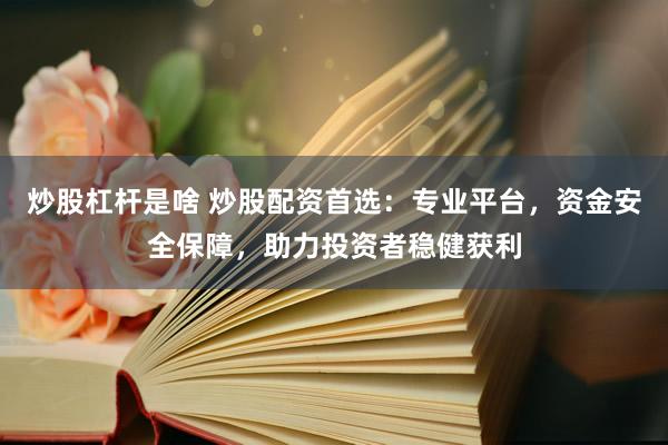 炒股杠杆是啥 炒股配资首选：专业平台，资金安全保障，助力投资者稳健获利