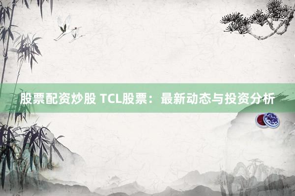 股票配资炒股 TCL股票：最新动态与投资分析