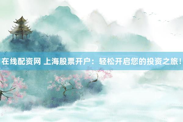 在线配资网 上海股票开户：轻松开启您的投资之旅！
