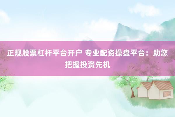 正规股票杠杆平台开户 专业配资操盘平台：助您把握投资先机