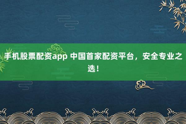 手机股票配资app 中国首家配资平台，安全专业之选！