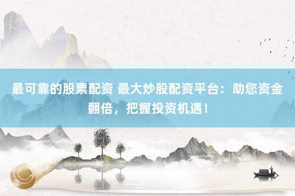 最可靠的股票配资 最大炒股配资平台：助您资金翻倍，把握投资机遇！