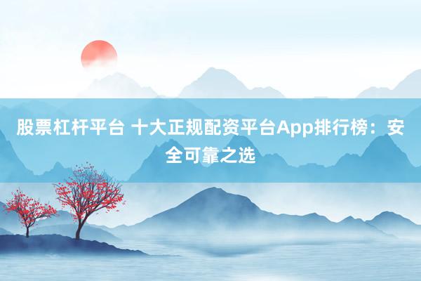 股票杠杆平台 十大正规配资平台App排行榜：安全可靠之选