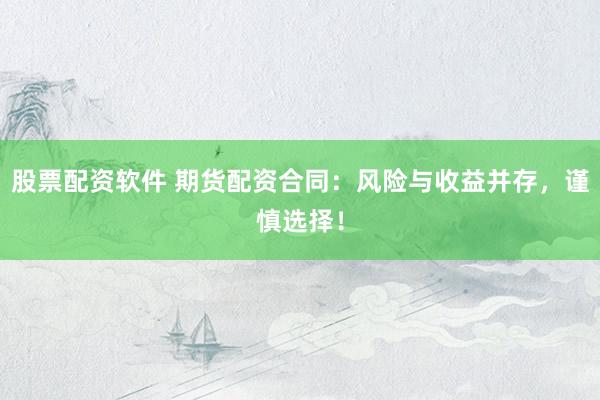 股票配资软件 期货配资合同：风险与收益并存，谨慎选择！