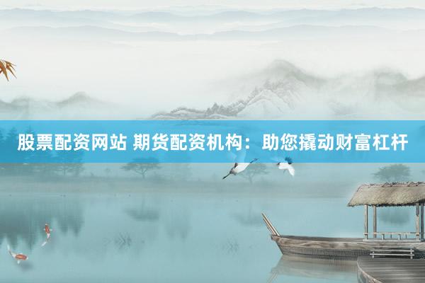 股票配资网站 期货配资机构：助您撬动财富杠杆