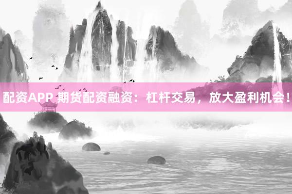 配资APP 期货配资融资：杠杆交易，放大盈利机会！