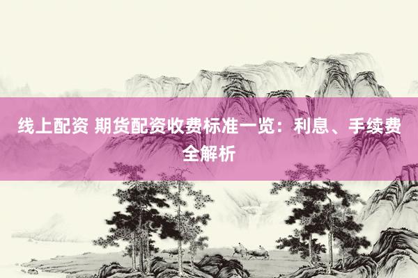 线上配资 期货配资收费标准一览:利息、手续费全解析
